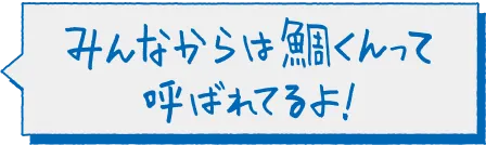 みんなからは鯛くんって呼ばれてるよ！